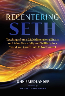 Recentering Seth: Teachings from a Multidimensional Entity on Living Gracefully and Skillfully in a World You Create But Do Not Control - John Friedlander