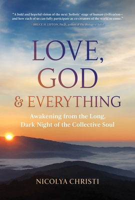 Love, God, and Everything: Awakening from the Long, Dark Night of the Collective Soul - Nicolya Christi
