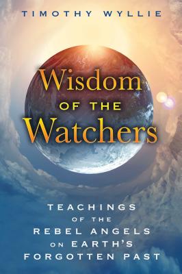 Wisdom of the Watchers: Teachings of the Rebel Angels on Earth's Forgotten Past - Timothy Wyllie