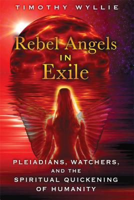 Rebel Angels in Exile: Pleiadians, Watchers, and the Spiritual Quickening of Humanity - Timothy Wyllie