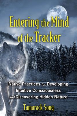 Entering the Mind of the Tracker: Native Practices for Developing Intuitive Consciousness and Discovering Hidden Nature - Tamarack Song