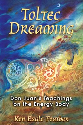 Toltec Dreaming: Don Juan's Teachings on the Energy Body - Ken Eagle Feather