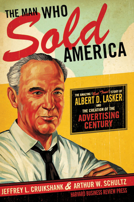 The Man Who Sold America: The Amazing (But True!) Story of Albert D. Lasker and the Creation of the Advertising Century - Jeffrey L. Cruikshank