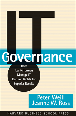 It Governance: How Top Performers Manage It Decision Rights for Superior Results - Peter Weill