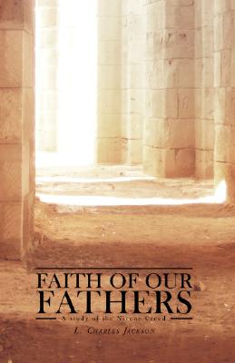 Faith of Our Fathers: A Study of the Nicene Creed - L. Charles Jackson