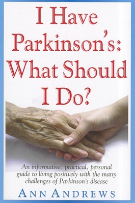 I Have Parkinson's: What Should I Do?: An Informative, Practical, Personal Guide to Living Positively with the Many Challenges of Parkinson's Disease - Ann Andrews