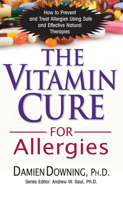 The Vitamin Cure for Allergies: How to Prevent and Treat Allergies Using Safe and Effective Natural Therapies - Damien Downing