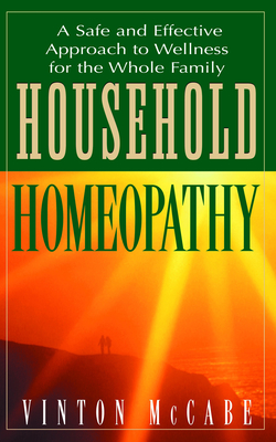 Household Homeopathy: A Safe and Effective Approach to Wellness for the Whole Family - Vinton Mccabe