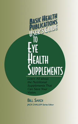 Basic Health Publications User's Guide to Eye Health Supplements: Learn All about the Nutritional Supplements That Can Save Your Vision - Bill Sardi