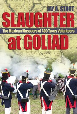Slaughter at Goliad: The Mexican Massacre of 400 Texas Volunteers - Jay A. Stout