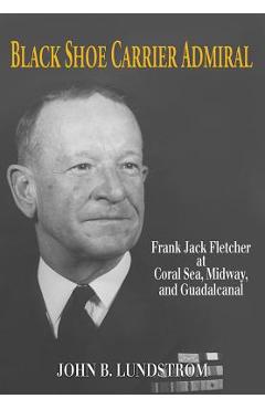 Coperta cărții 'Black Shoe Carrier Admiral: Frank Jack Fletcher at Coral Sea, Midway, and Guadalcanal - Lundstrom John B.'
