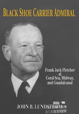 Black Shoe Carrier Admiral: Frank Jack Fletcher at Coral Sea, Midway, and Guadalcanal - Lundstrom John B.