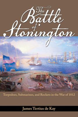 The Battle of Stonington: Torpedoes, Submarines, and Rockets in the War of 1812 - James Tertius De Kay