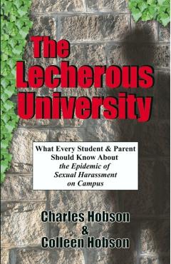 The Lecherous University: What Every Student and Parent Should Know About the Sexual Harassment Epidemic on Campus - Ph. D. Charles J. Hobson