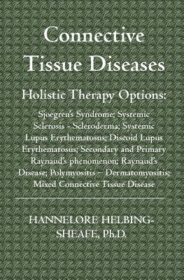 Connective Tissue Diseases: Holistic Therapy Options: Sjoegren's Syndrome; Systemic Sclerosis - Scleroderma; Systemic Lupus Erythematosus; Discoid - Hannelore Helbing-sheafe Ph. D.