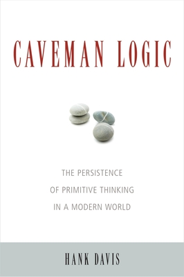 Caveman Logic: The Persistence of Primitive Thinking in a Modern World - Hank Davis