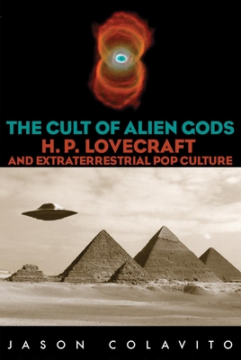 The Cult of Alien Gods: H.P. Lovecraft And Extraterrestrial Pop Culture - Jason Colavito