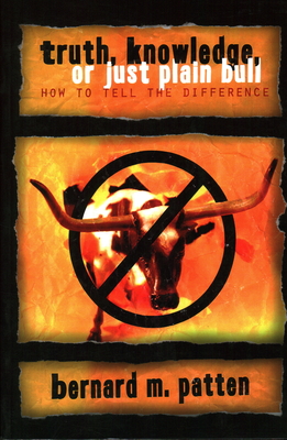 Truth, Knowledge, Or Just Plain Bull: How To Tell The Difference: A Handbook of Practical Logic and Clear Thinking - Bernard M. Patten