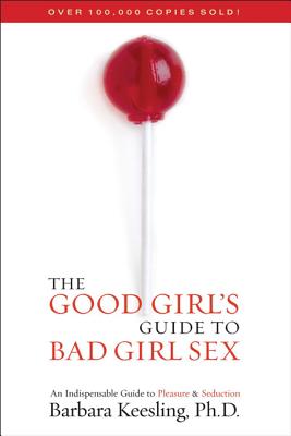 The Good Girl's Guide to Bad Girl Sex: An Indispensable Guide to Pleasure & Seduction - Barbara Keesling