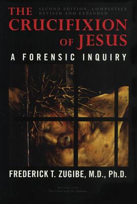 The Crucifixion of Jesus, Completely Revised and Expanded: A Forensic Inquiry - Frederick T. Zugibe
