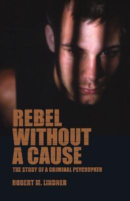 Rebel Without a Cause: The Story of A Criminal Psychopath - Robert M. Lindner