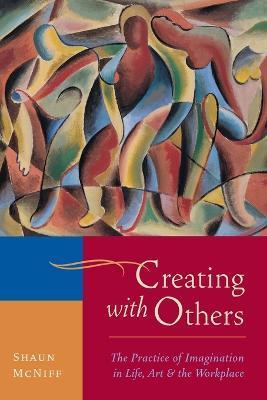 Creating with Others: The Practice of Imagination in Life, Art, and the Workplace - Shaun Mcniff
