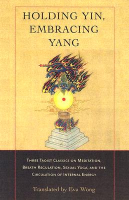Holding Yin, Embracing Yang: Three Taoist Classics on Meditation, Breath Regulation, Sexual Yoga, and Thecirculation of Internal Energy - Eva Wong