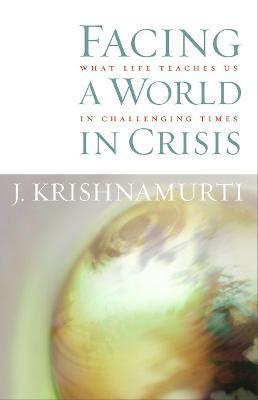 Facing a World in Crisis: What Life Teaches Us in Challenging Times - Jiddu Krishnamurti