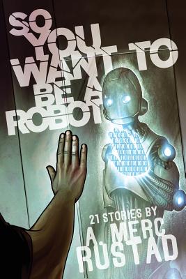 So You Want to be a Robot and Other Stories - A. Merc Rustad