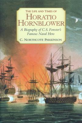 The Life and Times of Horatio Hornblower: A Biography of C.S. Forester's Famous Naval Hero - C. Northcote Parkinson