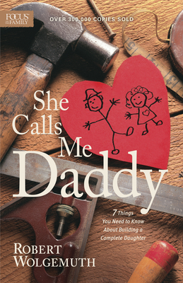 She Calls Me Daddy: 7 Things You Need to Know about Building a Complete Daughter - Robert Wolgemuth