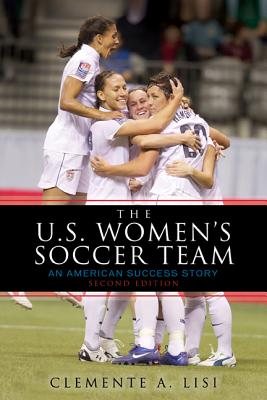 The U.S. Women's Soccer Team: An American Success Story, Second Edition - Clemente A. Lisi