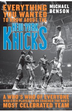 Everything You Wanted to Know About the New York Knicks: A Who's Who of Everyone Who Ever Played On or Coached the NBA's Most Celebrated Team - Michael Benson