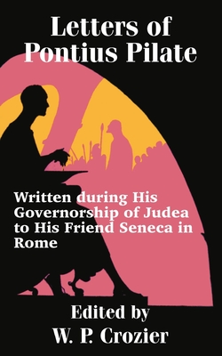 Letters of Pontius Pilate: Written during His Governorship of Judea to His Friend Seneca in Rome - W. P. Crozier