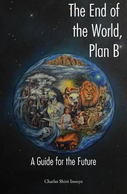 The End of the World, Plan B: A Guide for the Future - Charles Shiro Inouye