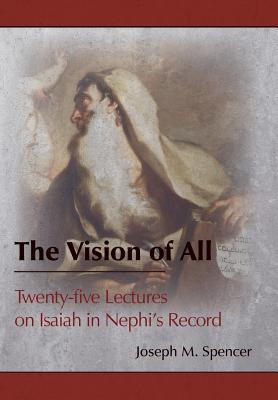 The Vision of All: Twenty-five Lectures on Isaiah in Nephi's Record - Joseph M. Spencer
