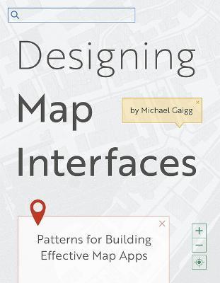 Designing Map Interfaces: Patterns for Building Effective Map Apps - Michael Gaigg
