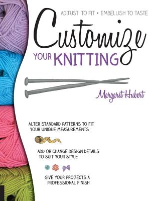 Customize Your Knitting: Adjust to Fit; Embellish to Taste - Margaret Hubert