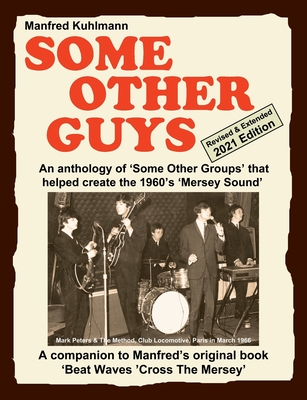 SOME OTHER GUYS 2021 REVISED EDITION - AN ANTHOLOGY OF 'SOME OTHER GROUPS' THAT HELPED CREATE THE 1960's 'MERSEY SOUND' - Manfred Kuhlmann