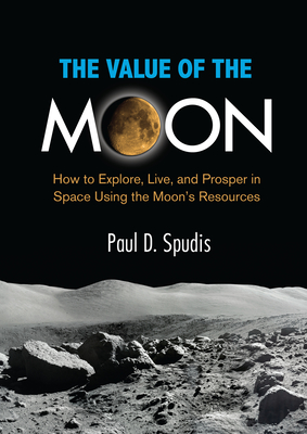 The Value of the Moon: How to Explore, Live, and Prosper in Space Using the Moons Resources - Paul D. Spudis