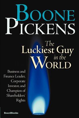 Boone Pickens the Luckiest Guy in the World: Business and Finance Leader, Corporate Investor, and Champion of Shareholders' Rights - T. Boone Pickens
