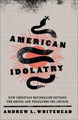 American Idolatry: How Christian Nationalism Betrays the Gospel and Threatens the Church - Andrew L. Whitehead
