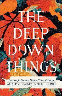 The Deep Down Things: Practices for Growing Hope in Times of Despair - Amber C. Haines