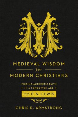 Medieval Wisdom for Modern Christians: Finding Authentic Faith in a Forgotten Age with C. S. Lewis - Chris R. Armstrong