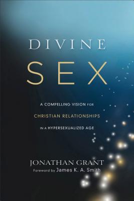 Divine Sex: A Compelling Vision for Christian Relationships in a Hypersexualized Age - Jonathan Grant