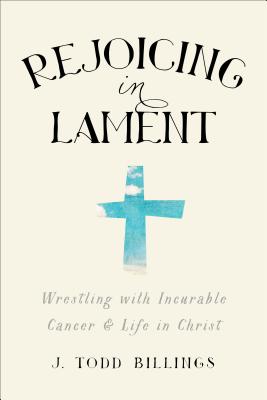 Rejoicing in Lament: Wrestling with Incurable Cancer and Life in Christ - J. Todd Billings