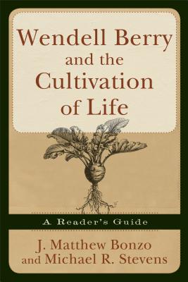 Wendell Berry and the Cultivation of Life: A Reader's Guide - Matthew J. Bonzo