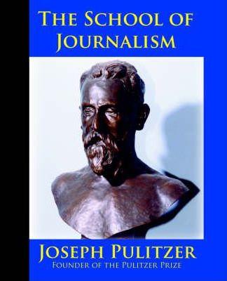 The School of Journalism in Columbia University: The Book that Transformed Journalism from a Trade into a Profession - Joseph Pulitzer