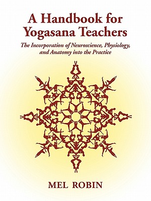 A Handbook for Yogasana Teachers: The Incorporation of Neuroscience, Physiology, and Anatomy into the Practice - Mel Robin