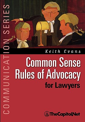 Common Sense Rules of Advocacy for Lawyers: A Practical Guide for Anyone Who Wants to Be a Better Advocate - Keith Evans
